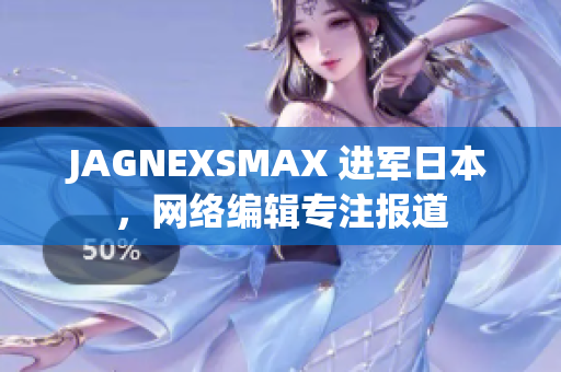 JAGNEXSMAX 进军日本，网络编辑专注报道