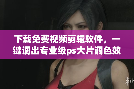 下载免费视频剪辑软件，一键调出专业级ps大片调色效果