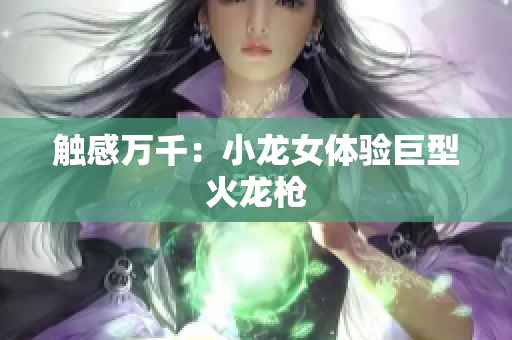 触感万千：小龙女体验巨型火龙枪