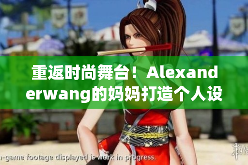 重返时尚舞台！Alexanderwang的妈妈打造个人设计系列