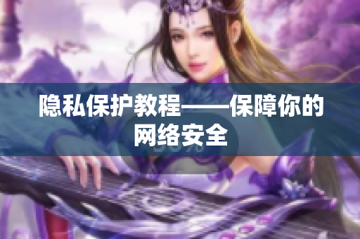 隐私保护教程——保障你的网络安全