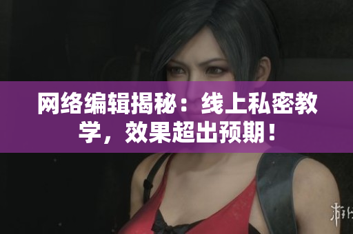 网络编辑揭秘：线上私密教学，效果超出预期！