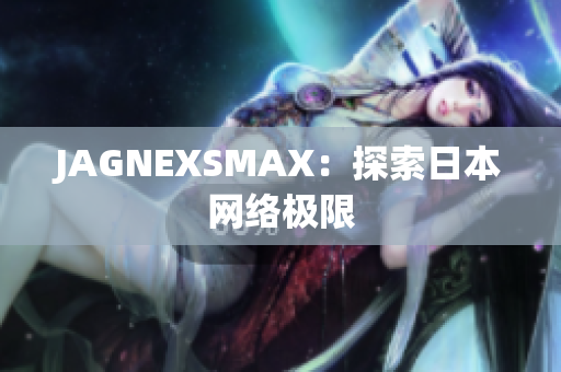 JAGNEXSMAX：探索日本网络极限
