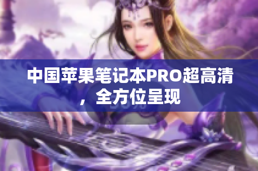 中国苹果笔记本PRO超高清，全方位呈现