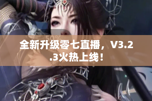 全新升级零七直播，V3.2.3火热上线！