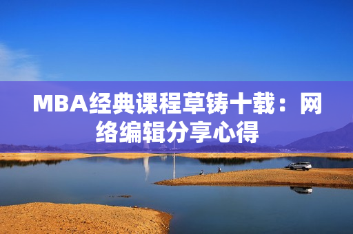 MBA经典课程草铸十载：网络编辑分享心得