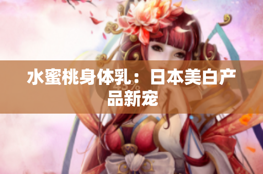 水蜜桃身体乳：日本美白产品新宠