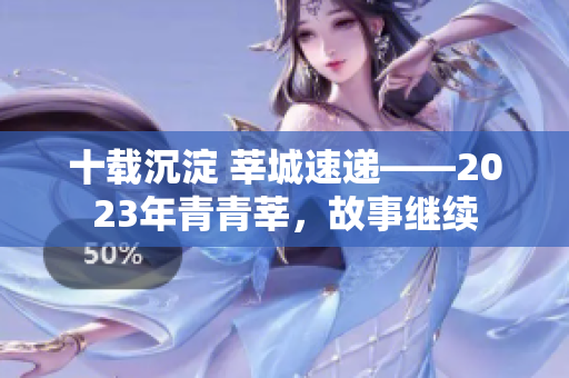 十载沉淀 莘城速递——2023年青青莘，故事继续