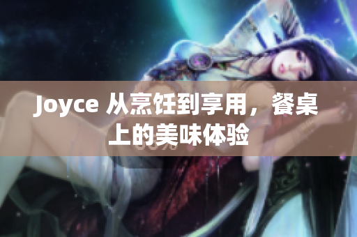 Joyce 从烹饪到享用，餐桌上的美味体验