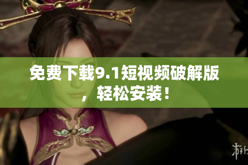免费下载9.1短视频破解版，轻松安装！