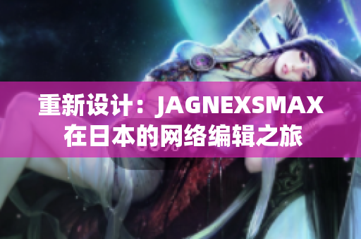 重新设计：JAGNEXSMAX 在日本的网络编辑之旅