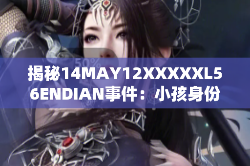 揭秘14MAY12XXXXXL56ENDIAN事件：小孩身份曝光