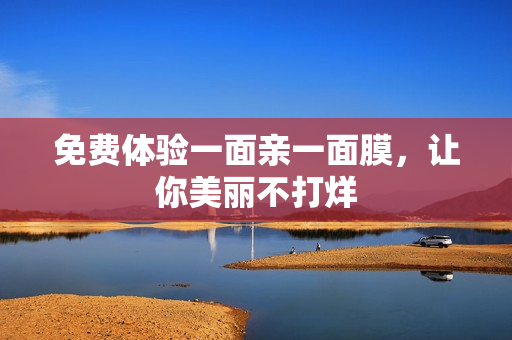 免费体验一面亲一面膜，让你美丽不打烊