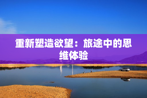 重新塑造欲望：旅途中的思维体验