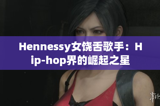 Hennessy女饶舌歌手：Hip-hop界的崛起之星
