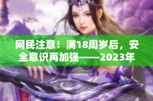 网民注意！满18周岁后，安全意识再加强——2023年网络安全新规