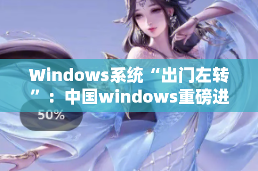 Windows系统“出门左转”：中国windows重磅进化