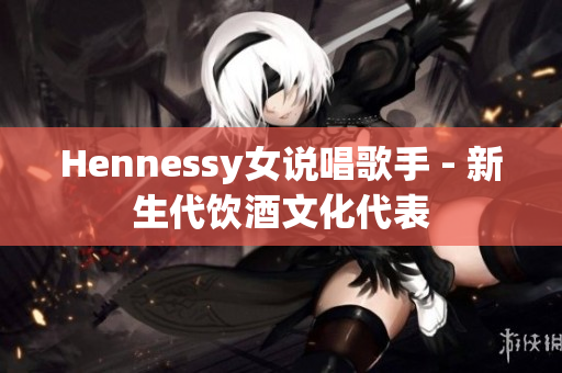 Hennessy女说唱歌手 - 新生代饮酒文化代表