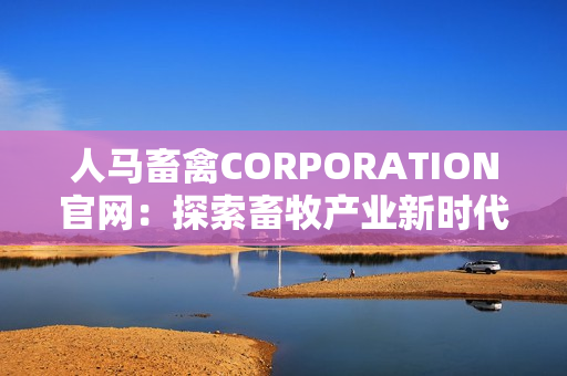人马畜禽CORPORATION官网：探索畜牧产业新时代