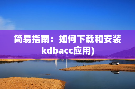 简易指南：如何下载和安装kdbacc应用)