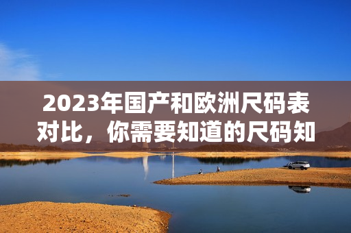 2023年国产和欧洲尺码表对比，你需要知道的尺码知识