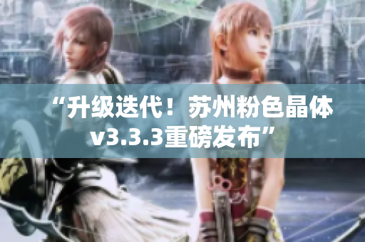 “升级迭代！苏州粉色晶体v3.3.3重磅发布”