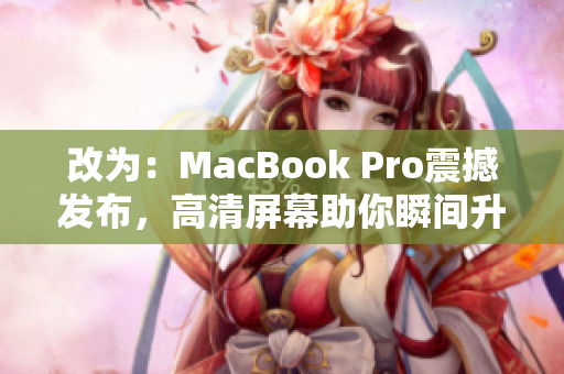 改为：MacBook Pro震撼发布，高清屏幕助你瞬间升级工作体验！