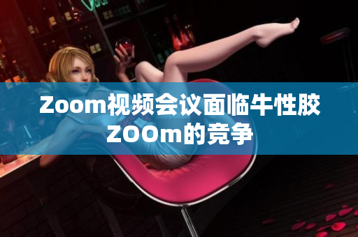 Zoom视频会议面临牛性胶ZOOm的竞争