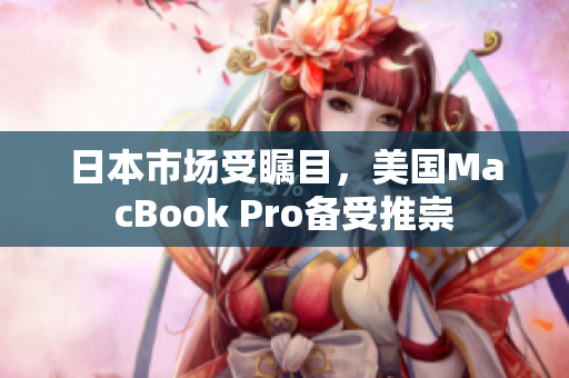 日本市场受瞩目，美国MacBook Pro备受推崇