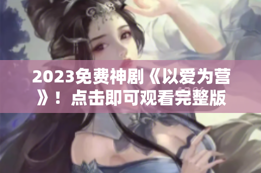 2023免费神剧《以爱为营》！点击即可观看完整版