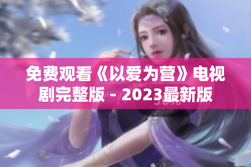 免费观看《以爱为营》电视剧完整版 - 2023最新版