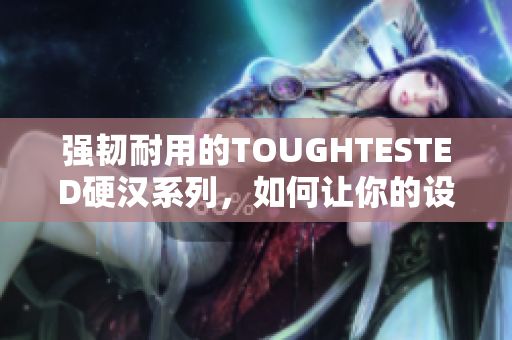强韧耐用的TOUGHTESTED硬汉系列，如何让你的设备更持久？