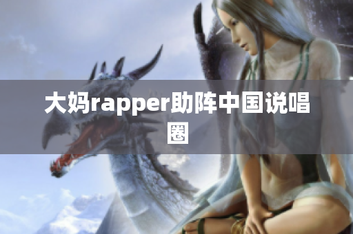 大妈rapper助阵中国说唱圈