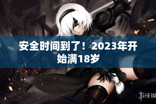 安全时间到了！2023年开始满18岁