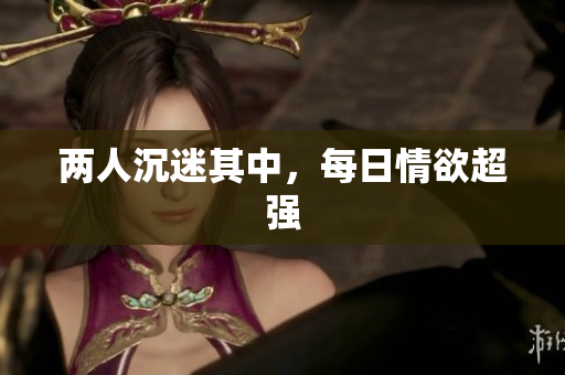 两人沉迷其中，每日情欲超强