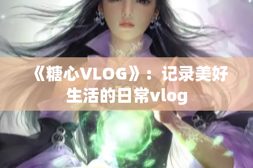 《糖心VLOG》：记录美好生活的日常vlog