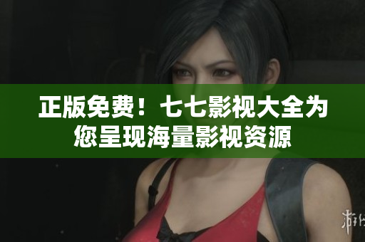 正版免费！七七影视大全为您呈现海量影视资源