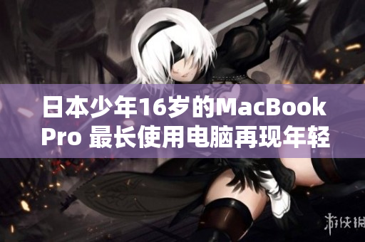 日本少年16岁的MacBook Pro 最长使用电脑再现年轻。