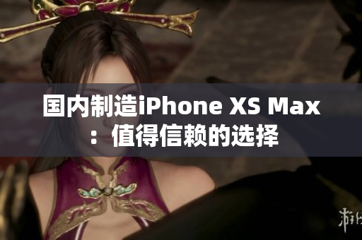 国内制造iPhone XS Max：值得信赖的选择