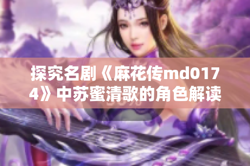 探究名剧《麻花传md0174》中苏蜜清歌的角色解读