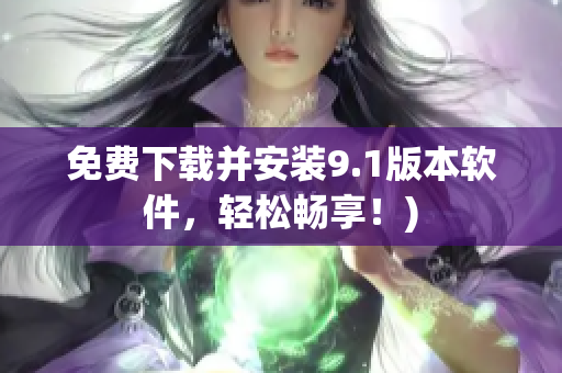 免费下载并安装9.1版本软件，轻松畅享！)