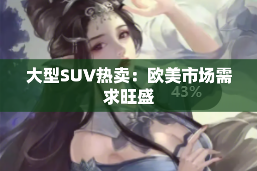 大型SUV热卖：欧美市场需求旺盛