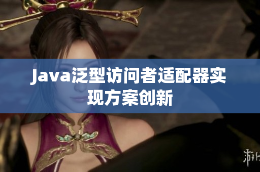 Java泛型访问者适配器实现方案创新