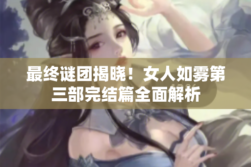 最终谜团揭晓！女人如雾第三部完结篇全面解析