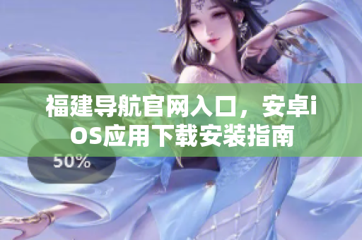 福建导航官网入口，安卓iOS应用下载安装指南