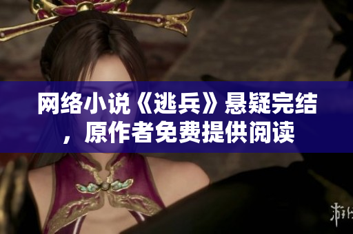 网络小说《逃兵》悬疑完结，原作者免费提供阅读