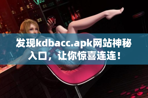 发现kdbacc.apk网站神秘入口，让你惊喜连连！
