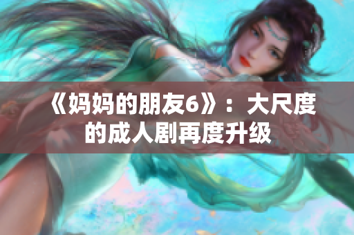 《妈妈的朋友6》：大尺度的成人剧再度升级