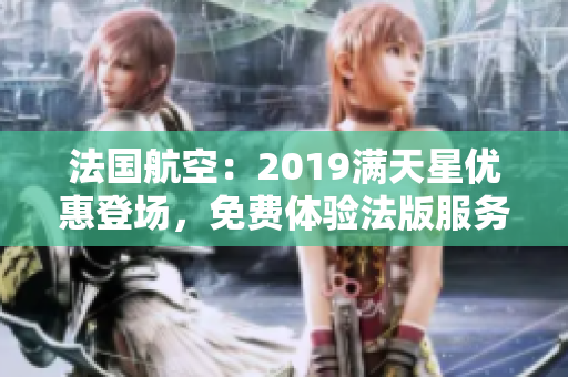 法国航空：2019满天星优惠登场，免费体验法版服务