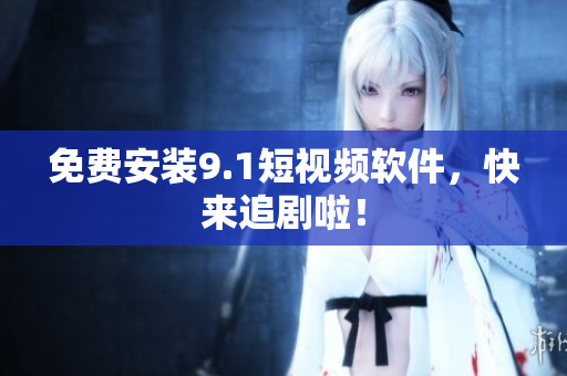 免费安装9.1短视频软件，快来追剧啦！